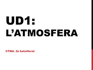 UD1:
L’ATMOSFERA
CTMA. 2n batxillerat
 