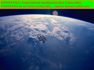 IONOSFERA: Tenperaturak handigotzen dira. Goiko aldea
EXOSFERA da eta airea urrituz doa… espazio hutsara heldu arte

 
