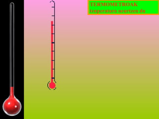 TERMOMETROAK
tenperatura neurtzen du

 