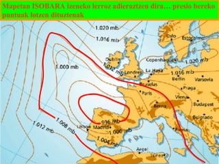 Mapetan ISOBARA izeneko lerroz adieraztzen dira… presio bereko
puntuak lotzen dituztenak

 