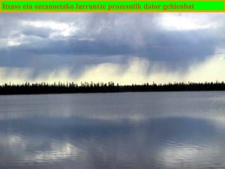 Itsaso eta ozeanoetako lurruntze prozesutik dator gehienbat

 