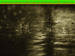 Airearen hezetasuna handia bada eta hoztuz gero EURIA sortzen da

 