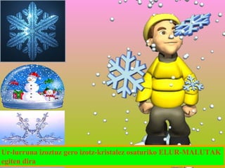 Ur-lurruna izoztuz gero izotz-kristalez osaturiko ELUR-MALUTAK
egiten dira

 