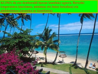 KLIMA da oso denboraldi luzean izandako egoera. Bereziki
tenperatura (maximoa, minimoa eta batez bestekoa) eta
plubiositatea (jasotako ur kantitatea)

 