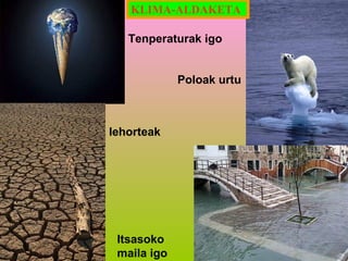 KLIMA-ALDAKETA
Tenperaturak igo
Poloak urtu

lehorteak

Itsasoko
maila igo

 