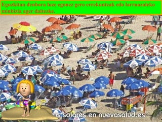 Eguzkitan denbora luze egonez gero errekuntzak edo larruazaleko
minbizia ager daitezke.

 