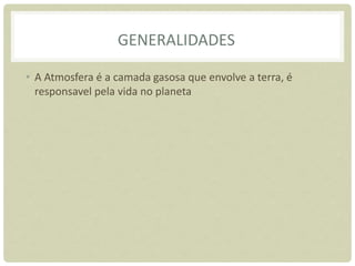 GENERALIDADES
• A Atmosfera é a camada gasosa que envolve a terra, é
responsavel pela vida no planeta
 