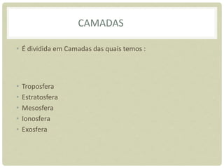 CAMADAS
• É dividida em Camadas das quais temos :
• Troposfera
• Estratosfera
• Mesosfera
• Ionosfera
• Exosfera
 
