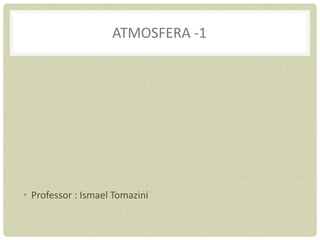 ATMOSFERA -1
• Professor : Ismael Tomazini
 