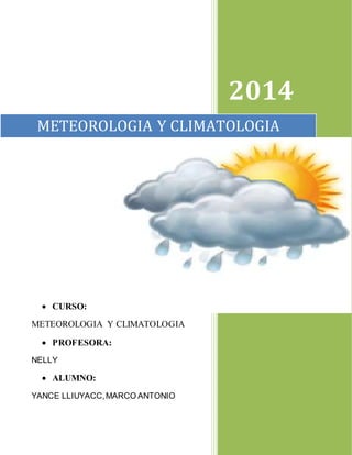 2014
METEOROLOGIA Y CLIMATOLOGIA
 CURSO:
METEOROLOGIA Y CLIMATOLOGIA
 PROFESORA:
NELLY
 ALUMNO:
YANCE LLIUYACC,MARCO ANTONIO
 
