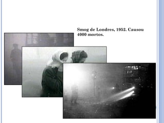 Smog de Londres, 1952. Causou
4000 mortos.
 
