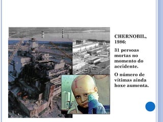 CHERNOBIL,
1986:
31 persoas
mortas no
momento do
accidente.
O número de
vítimas aínda
hoxe aumenta.
 