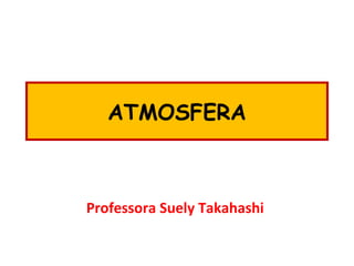 ATMOSFERA
Professora Suely Takahashi
 