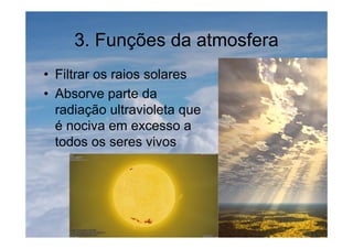 3. Funções da atmosfera
• Filtrar os raios solares
• Absorve parte da
radiação ultravioleta que
é nociva em excesso a
todos os seres vivos
 