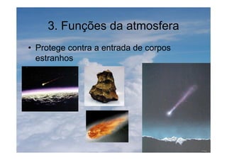 3. Funções da atmosfera
• Protege contra a entrada de corpos
estranhos
 
