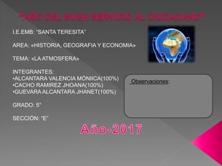 I.E.EMB: “SANTA TERESITA”
AREA: «HISTORIA, GEOGRAFIA Y ECONOMIA»
TEMA: «LA ATMOSFERA»
INTEGRANTES:
•ALCANTARA VALENCIA MÓN...