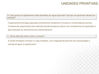A Cyrela entregará o terraço e a sala nivelados, com o baguete da porta de 3cm para proteger a
entrada de água no apartamento.
O apartamento terá água aquecida nos banheiros (lavatórios e chuveiro) e na bancada da cozinha.
O sistema de aquecimento será realizado através de placas solares com complemento de aquecedor à
gás localizado em área técnica do empreendimento.
UNIDADES PRIVATIVAS
 