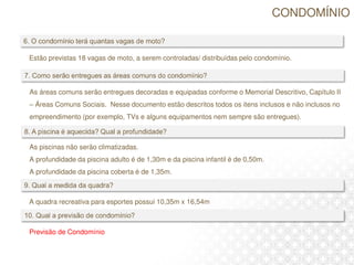 As áreas comuns serão entregues decoradas e equipadas conforme o Memorial Descritivo, Capítulo II
– Áreas Comuns Sociais. Nesse documento estão descritos todos os itens inclusos e não inclusos no
empreendimento (por exemplo, TVs e alguns equipamentos nem sempre são entregues).
As piscinas não serão climatizadas.
A profundidade da piscina adulto é de 1,30m e da piscina infantil é de 0,50m.
A profundidade da piscina coberta é de 1,35m.
A quadra recreativa para esportes possui 10,35m x 16,54m
Estão previstas 18 vagas de moto, a serem controladas/ distribuídas pelo condomínio.
CONDOMÍNIO
Previsão de Condomínio
 