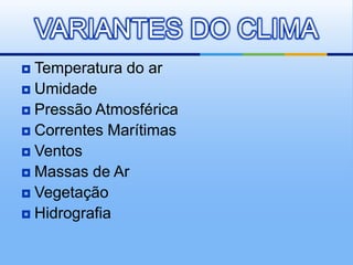  Temperatura do ar
 Umidade
 Pressão Atmosférica
 Correntes Marítimas
 Ventos
 Massas de Ar
 Vegetação
 Hidrografia
VARIANTES DO CLIMA
 