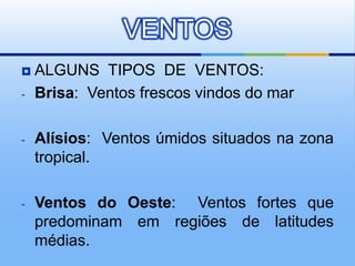  ALGUNS TIPOS DE VENTOS:
- Brisa: Ventos frescos vindos do mar
- Alísios: Ventos úmidos situados na zona
tropical.
- Ventos do Oeste: Ventos fortes que
predominam em regiões de latitudes
médias.
VENTOS
 