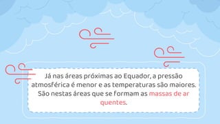 Já nas áreas próximas ao Equador, a pressão
atmosférica é menor e as temperaturas são maiores.
São nestas áreas que se formam as massas de ar
quentes.
 
