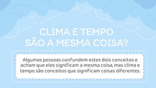 CLIMA E TEMPO
SÃO A MESMA COISA?
Algumas pessoas confundem estes dois conceitos e
acham que eles significam a mesma coisa, mas clima e
tempo são conceitos que significam coisas diferentes.
 
