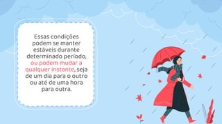 Essas condições
podem se manter
estáveis durante
determinado período,
ou podem mudar a
qualquer instante, seja
de um dia para o outro
ou até de uma hora
para outra.
 