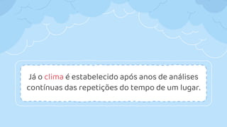 Já o clima é estabelecido após anos de análises
contínuas das repetições do tempo de um lugar.
 
