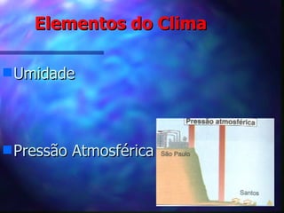 Elementos do Clima Umidade  Pressão Atmosférica   