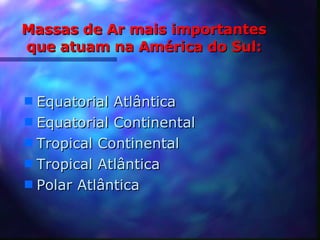 Massas de Ar mais importantes que atuam na América do Sul: Equatorial Atlântica  Equatorial Continental  Tropical Continental  Tropical Atlântica  Polar Atlântica 