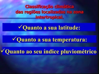 Classificação climática das regiões localizadas na zona intertropical. Quanto a sua latitude: Quanto a sua temperatura: Quanto ao seu índice pluviométrico : 
