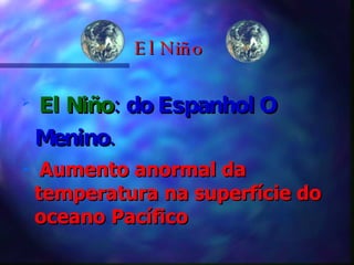 El Niño El  Niño : do Espanhol O Menino. Aumento anormal da temperatura na superfície do oceano Pacífico 