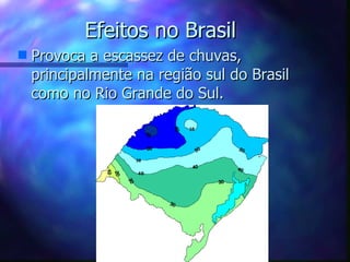Efeitos no Brasil Provoca a escassez de chuvas, principalmente na região sul do Brasil como no Rio Grande do Sul. 
