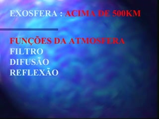 EXOSFERA :  ACIMA DE 500KM FUNÇÕES DA ATMOSFERA FILTRO DIFUSÃO REFLEXÃO 