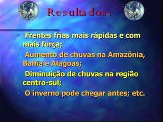 Resultados: Frentes frias mais rápidas e com mais força; Aumento de chuvas na Amazônia, Bahia e Alagoas; Diminuição de chuvas na região centro-sul; O inverno pode chegar antes; etc. 