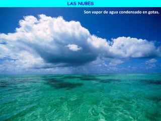 LAS NUBES
Son vapor de agua condensado en gotas.
 