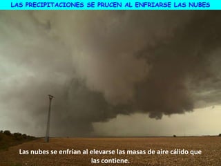 LAS PRECIPITACIONES SE PRUCEN AL ENFRIARSE LAS NUBES
Las nubes se enfrían al elevarse las masas de aire cálido que
las contiene.
 