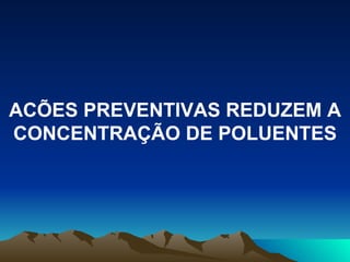 ACÕES PREVENTIVAS REDUZEM A CONCENTRAÇÃO DE POLUENTES 