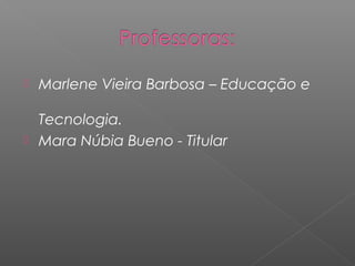    Marlene Vieira Barbosa – Educação e

  Tecnologia.
 Mara Núbia Bueno - Titular
 