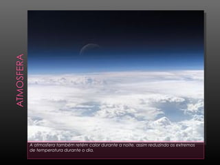 A atmosfera também retém calor durante a noite, assim reduzindo os extremos
de temperatura durante o dia.
 
