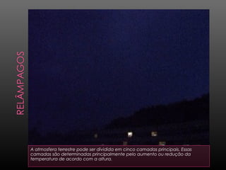 A atmosfera terrestre pode ser dividida em cinco camadas principais. Essas
camadas são determinadas principalmente pelo aumento ou redução da
temperatura de acordo com a altura.
 