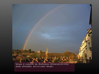 Tempo é conjunto de fenômenos ocorrendo em uma
dada atmosfera em um certo Tempo.
 