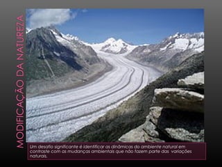 Um desafio significante é identificar as dinâmicas do ambiente natural em
contraste com as mudanças ambientais que não fazem parte das variações
naturais.
 
