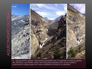 O aquecimento global está sendo estudado por um grande consórcio global
de cientistas, que estão cada vez mais preocupados com os seus efeitos
potenciais a longo prazo em nosso ambiente natural e no planeta.
 