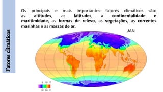 Fatoresclimáticos Os principais e mais importantes fatores climáticos são:
as altitudes, as latitudes, a continentalidade e
maritimidade, as formas de relevo, as vegetações, as correntes
marinhas e as massas de ar.
 