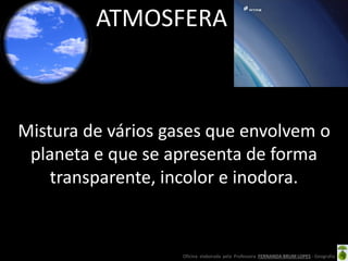 Oficina elaborada pela Professora FERNANDA BRUM LOPES - Geografia
ATMOSFERA
Mistura de vários gases que envolvem o
planeta e que se apresenta de forma
transparente, incolor e inodora.
 