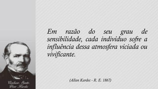 Em razão do seu grau de
sensibilidade, cada indivíduo sofre a
influência dessa atmosfera viciada ou
vivificante.


        (Allan Kardec - R. E. 1867)
 