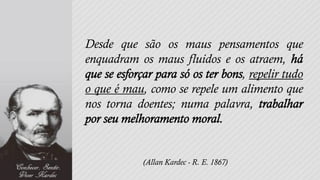 Desde que são os maus pensamentos que
enquadram os maus fluidos e os atraem,
                               , repelir tudo
o que é mau, como se repele um alimento que
nos torna doentes; numa palavra,



           (Allan Kardec - R. E. 1867)
 