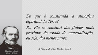 De que é constituída a atmosfera
espiritual da Terra?
R.: Ela se constitui dos fluidos mais
próximos do estado de materialização,
ou seja, dos menos puros.

      A Gênese, de Allan Kardec, itens 5.
 