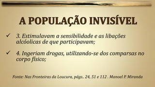  3. Estimulavam a sensibilidade e as libações
  alcóolicas de que participavam;
 4. Ingeriam drogas, utilizando-se dos comparsas no
  corpo físico;

  Fonte: Nas Fronteiras da Loucura, págs.. 24, 51 e 112 . Manoel P. Miranda
 